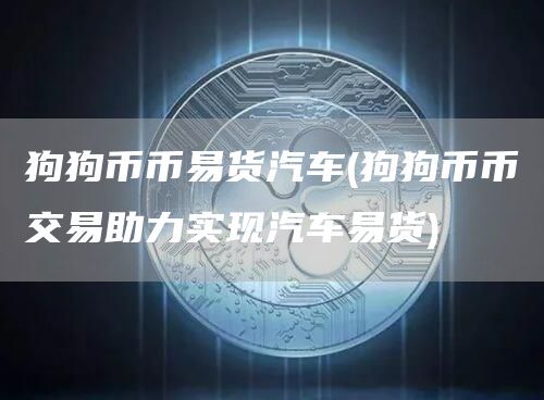 狗狗币币易货汽车 - 狗狗币币交易助力实现汽车易货